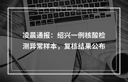 凌晨通报：绍兴一例核酸检测异常样本，复核结果公布