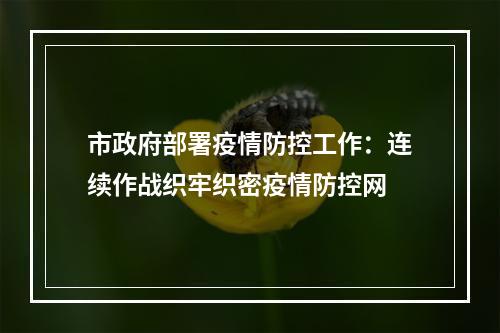 市政府部署疫情防控工作：连续作战织牢织密疫情防控网