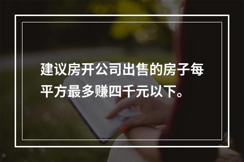 建议房开公司出售的房子每平方最多赚四千元以下。
