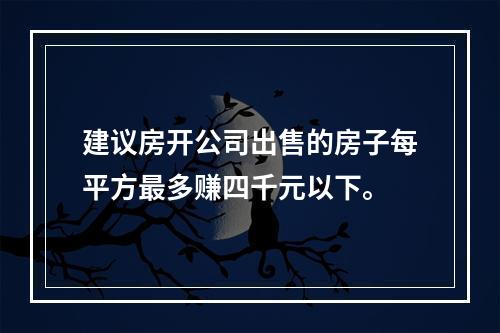 建议房开公司出售的房子每平方最多赚四千元以下。