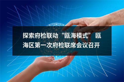 探索府检联动“瓯海模式” 瓯海区第一次府检联席会议召开