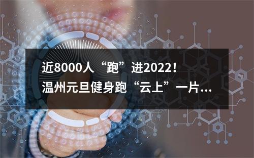 近8000人“跑”进2022！温州元旦健身跑“云上”一片热火朝天