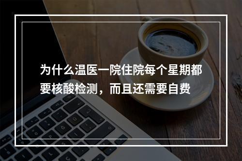 为什么温医一院住院每个星期都要核酸检测，而且还需要自费