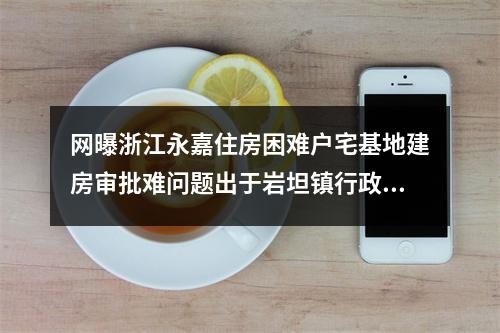 网曝浙江永嘉住房困难户宅基地建房审批难问题出于岩坦镇行政乱作为？(转)