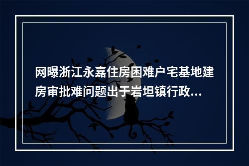 网曝浙江永嘉住房困难户宅基地建房审批难问题出于岩坦镇行政乱作为？(转)