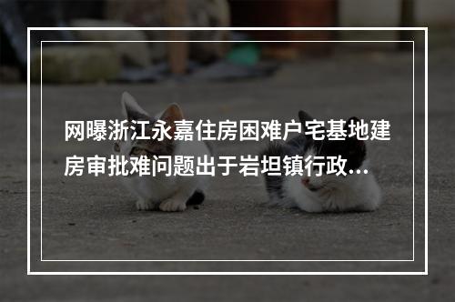 网曝浙江永嘉住房困难户宅基地建房审批难问题出于岩坦镇行政乱作为？(转)