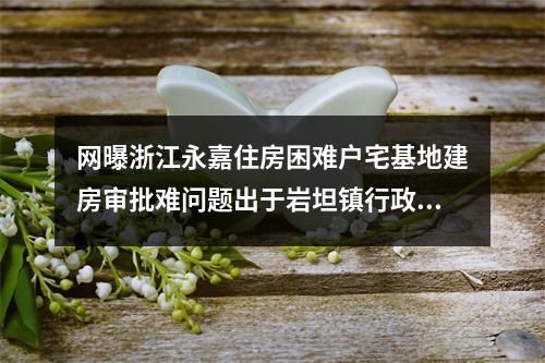 网曝浙江永嘉住房困难户宅基地建房审批难问题出于岩坦镇行政乱作为？(转)