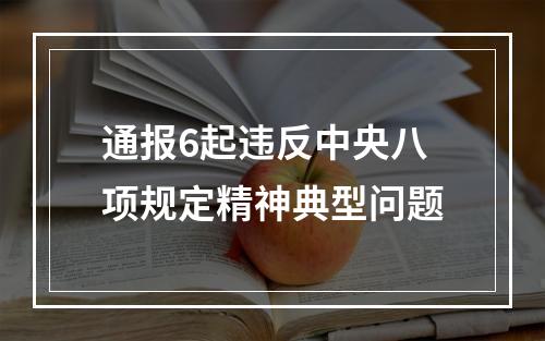 通报6起违反中央八项规定精神典型问题