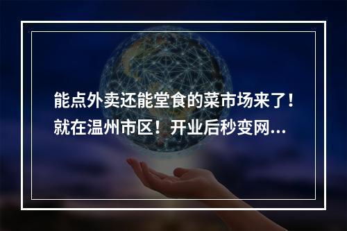 能点外卖还能堂食的菜市场来了！就在温州市区！开业后秒变网红地标