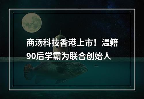 商汤科技香港上市！温籍90后学霸为联合创始人