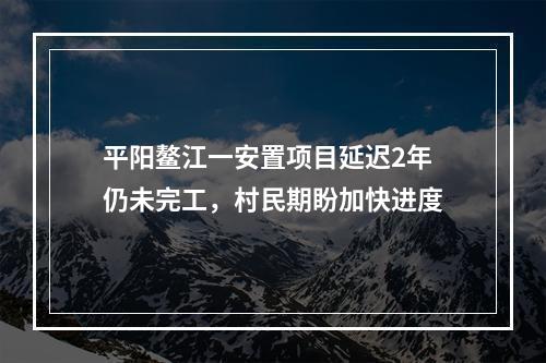 平阳鳌江一安置项目延迟2年仍未完工，村民期盼加快进度
