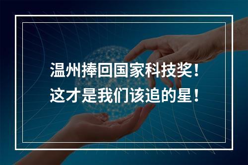 温州捧回国家科技奖！这才是我们该追的星！