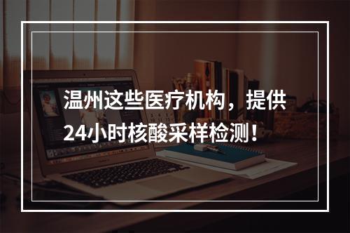温州这些医疗机构，提供24小时核酸采样检测！