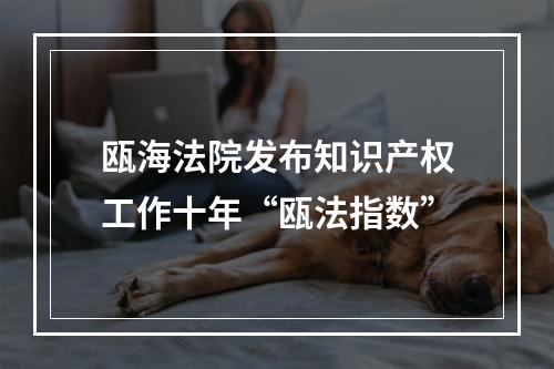 瓯海法院发布知识产权工作十年“瓯法指数”