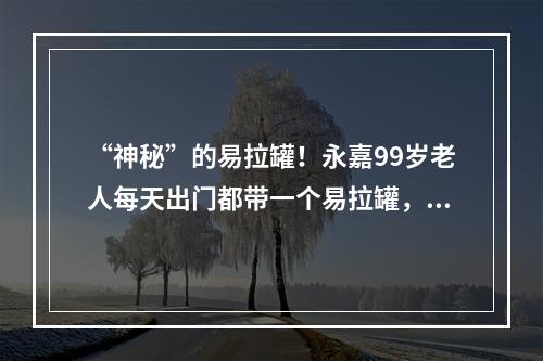 “神秘”的易拉罐！永嘉99岁老人每天出门都带一个易拉罐，就为了…