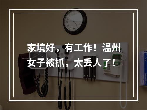 家境好，有工作！温州女子被抓，太丢人了！