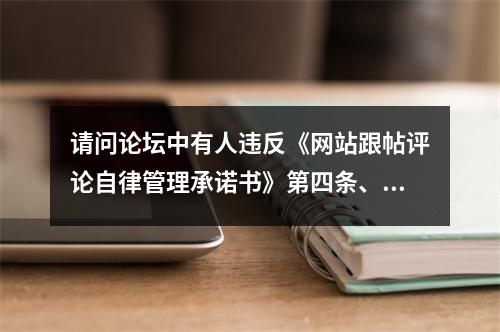 请问论坛中有人违反《网站跟帖评论自律管理承诺书》第四条、第五条相关内容，作何...