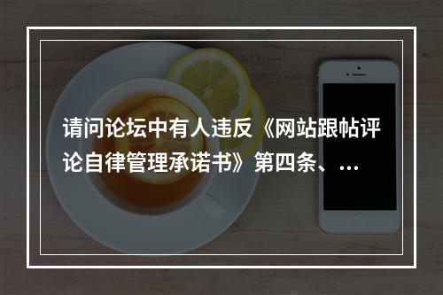 请问论坛中有人违反《网站跟帖评论自律管理承诺书》第四条、第五条相关内容，作何...