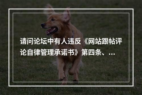 请问论坛中有人违反《网站跟帖评论自律管理承诺书》第四条、第五条相关内容，作何...