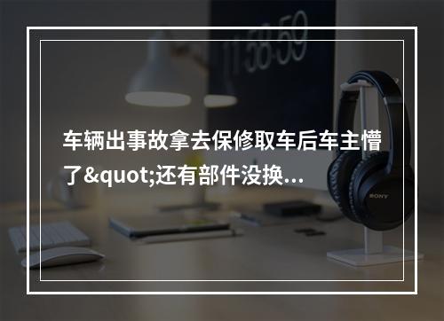 车辆出事故拿去保修取车后车主懵了"还有部件没换啊!"