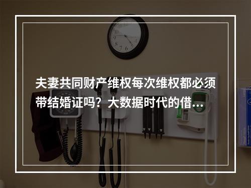 夫妻共同财产维权每次维权都必须带结婚证吗？大数据时代的借口。