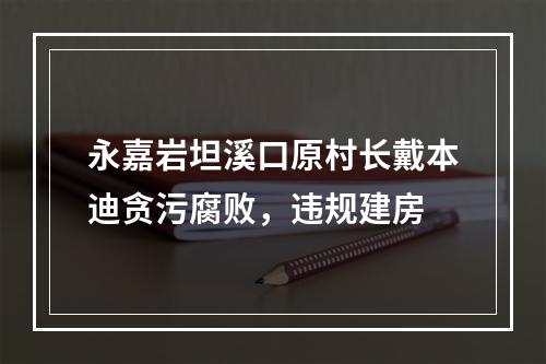 永嘉岩坦溪口原村长戴本迪贪污腐败，违规建房