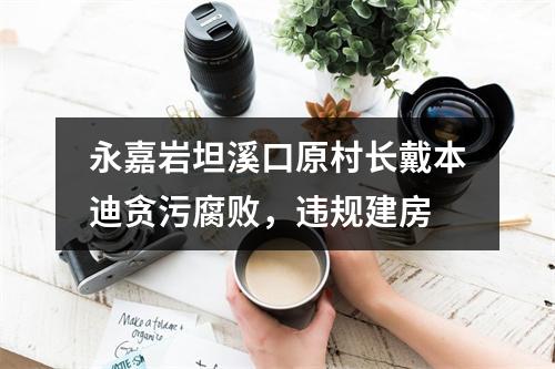 永嘉岩坦溪口原村长戴本迪贪污腐败，违规建房