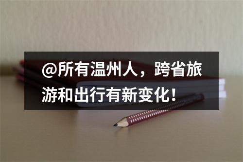 @所有温州人，跨省旅游和出行有新变化！