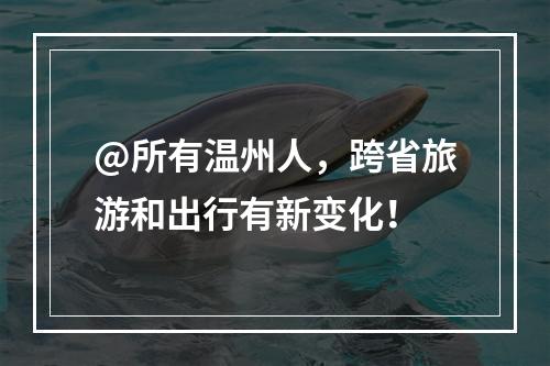 @所有温州人，跨省旅游和出行有新变化！