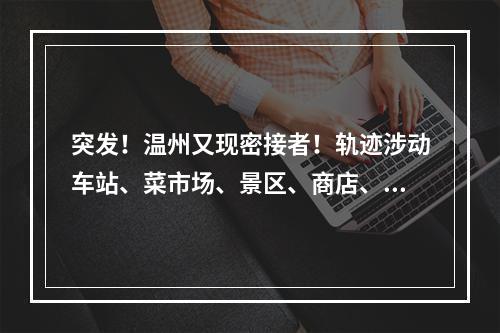 突发！温州又现密接者！轨迹涉动车站、菜市场、景区、商店、饭店等