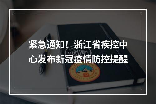 紧急通知！浙江省疾控中心发布新冠疫情防控提醒