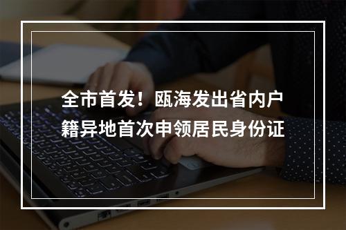 全市首发！瓯海发出省内户籍异地首次申领居民身份证