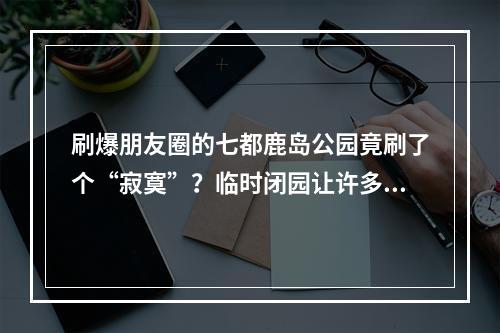 刷爆朋友圈的七都鹿岛公园竟刷了个“寂寞”？临时闭园让许多市民跑空！