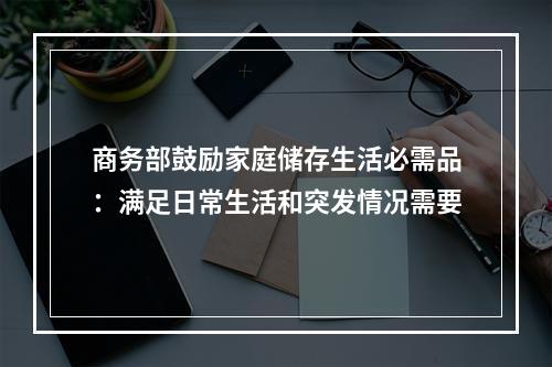 商务部鼓励家庭储存生活必需品：满足日常生活和突发情况需要