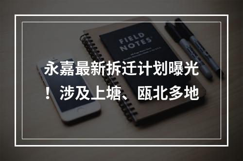 永嘉最新拆迁计划曝光！涉及上塘、瓯北多地