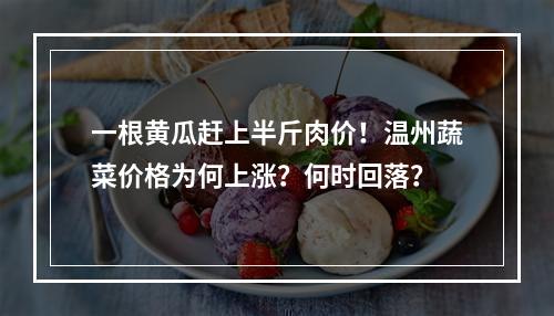 一根黄瓜赶上半斤肉价！温州蔬菜价格为何上涨？何时回落？