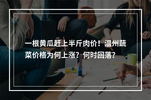 一根黄瓜赶上半斤肉价！温州蔬菜价格为何上涨？何时回落？