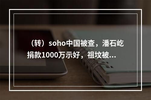 （转）soho中国被查，潘石屹捐款1000万示好，祖坟被挖的事过去了？