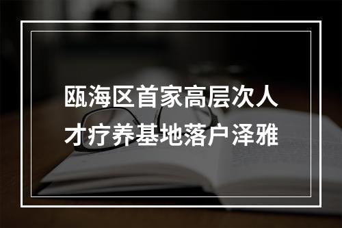 瓯海区首家高层次人才疗养基地落户泽雅