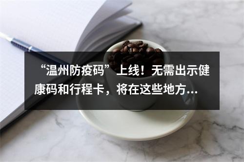“温州防疫码”上线！无需出示健康码和行程卡，将在这些地方使用→