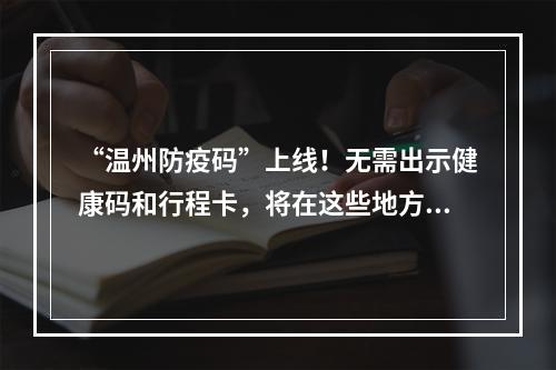 “温州防疫码”上线！无需出示健康码和行程卡，将在这些地方使用→