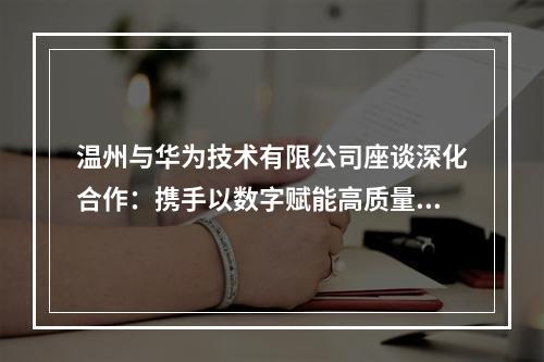 温州与华为技术有限公司座谈深化合作：携手以数字赋能高质量发展
