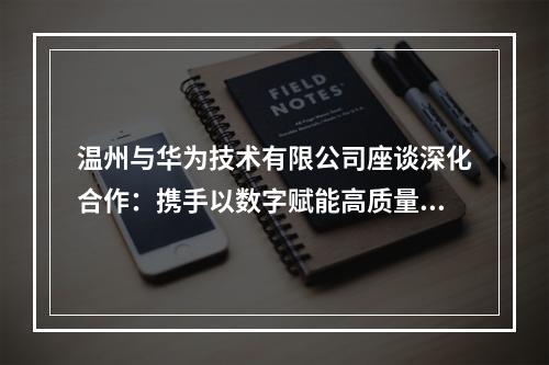 温州与华为技术有限公司座谈深化合作：携手以数字赋能高质量发展