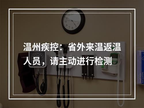 温州疾控：省外来温返温人员，请主动进行检测