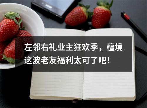 左邻右礼业主狂欢季，檀境这波老友福利太可了吧！