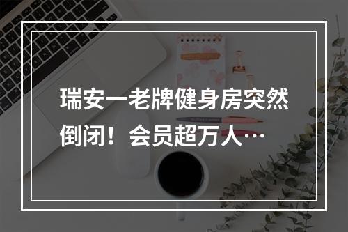 瑞安一老牌健身房突然倒闭！会员超万人…