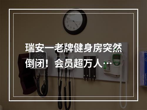 瑞安一老牌健身房突然倒闭！会员超万人…