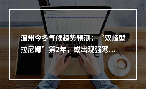 温州今冬气候趋势预测：“双峰型拉尼娜”第2年，或出现强寒潮！
