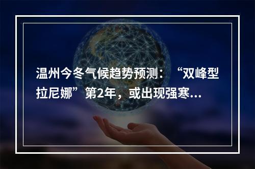 温州今冬气候趋势预测：“双峰型拉尼娜”第2年，或出现强寒潮！