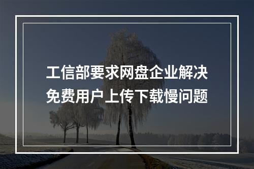 工信部要求网盘企业解决免费用户上传下载慢问题